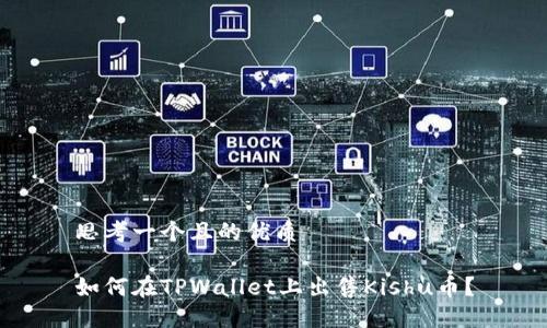 思考一个且的优质

如何在TPWallet上出售Kishu币？