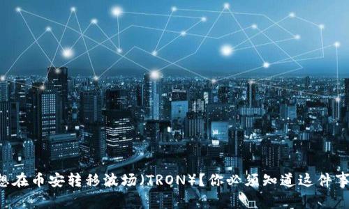 想在币安转移波场（TRON）？你必须知道这件事！