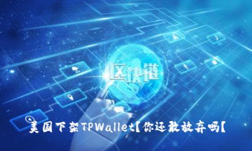 美国下架TPWallet？你还敢放弃吗？