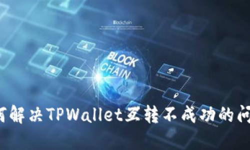 如何解决TPWallet互转不成功的问题？