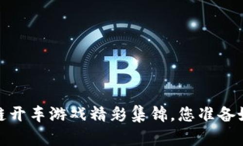 驾驭未来：区块链开车游戏精彩集锦，您准备好接受挑战了吗？
