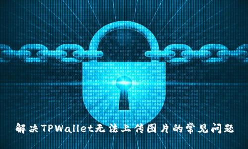 解决TPWallet无法上传图片的常见问题