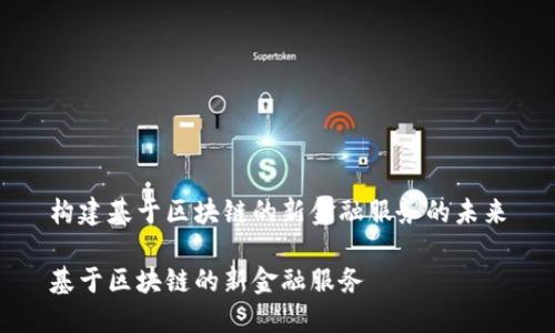 构建基于区块链的新金融服务的未来

基于区块链的新金融服务