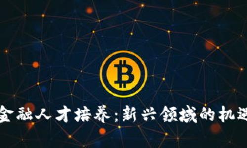 区块链金融人才培养：新兴领域的机遇与挑战