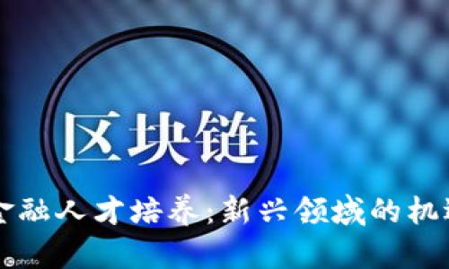 区块链金融人才培养：新兴领域的机遇与挑战
