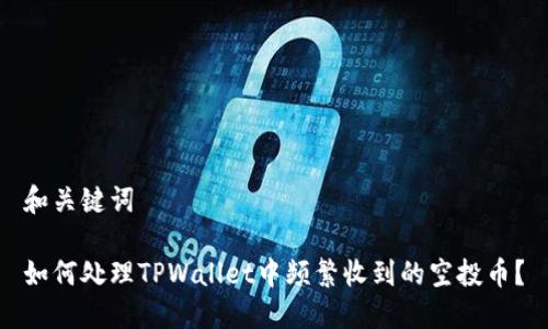 和关键词

如何处理TPWallet中频繁收到的空投币？