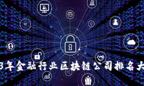 2023年金融行业区块链公司排名大揭密