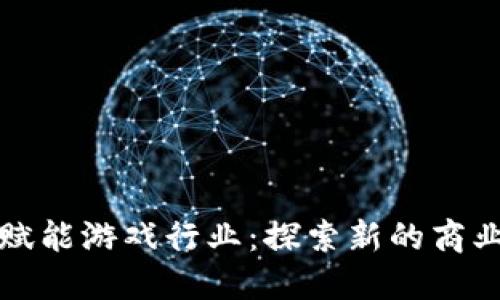 区块链技术如何赋能游戏行业：探索新的商业模式与用户体验