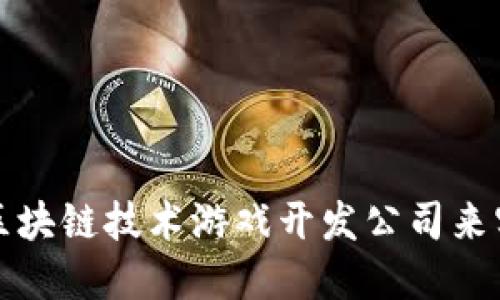 如何选择合适的区块链技术游戏开发公司来实现你的游戏构想