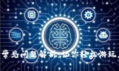 区块链游戏常见问题解析：让你轻松游玩，无后