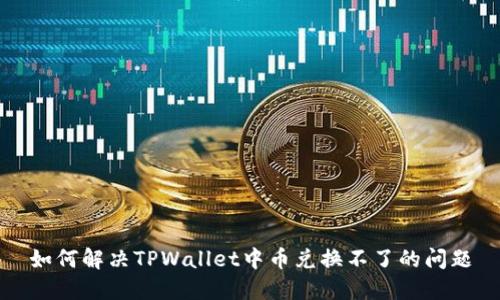 如何解决TPWallet中币兑换不了的问题